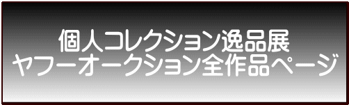 　　個人コレクション逸品展 ヤフーオークション全作品ページ 