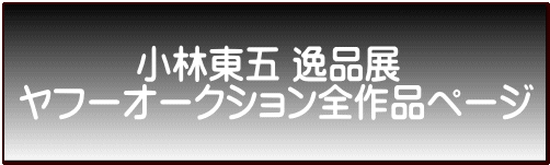 　　    小林東五 逸品展 ヤフーオークション全作品ページ