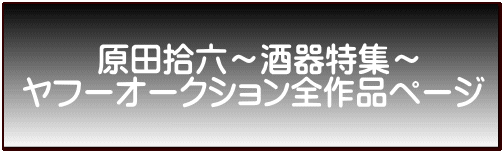 　　 原田拾六～酒器特集～ ヤフーオークション全作品ページ 